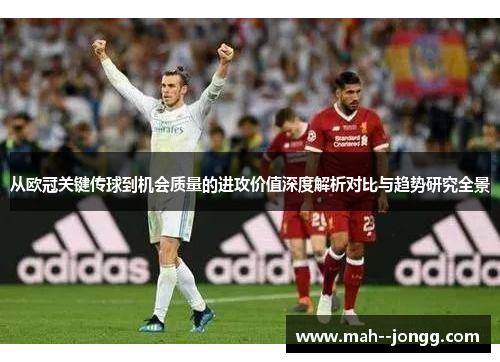 从欧冠关键传球到机会质量的进攻价值深度解析对比与趋势研究全景