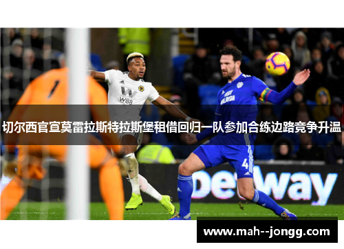 切尔西官宣莫雷拉斯特拉斯堡租借回归一队参加合练边路竞争升温