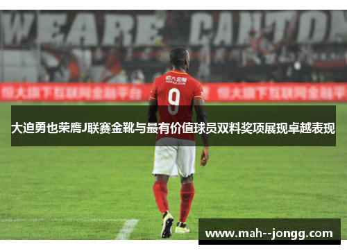 大迫勇也荣膺J联赛金靴与最有价值球员双料奖项展现卓越表现