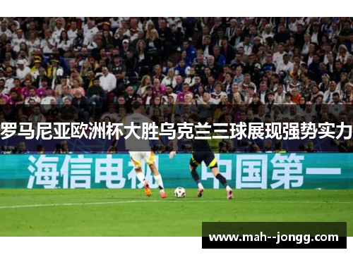 罗马尼亚欧洲杯大胜乌克兰三球展现强势实力