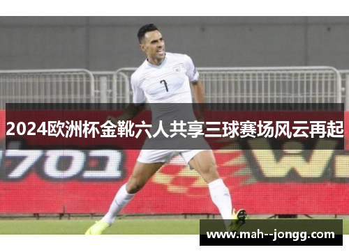2024欧洲杯金靴六人共享三球赛场风云再起