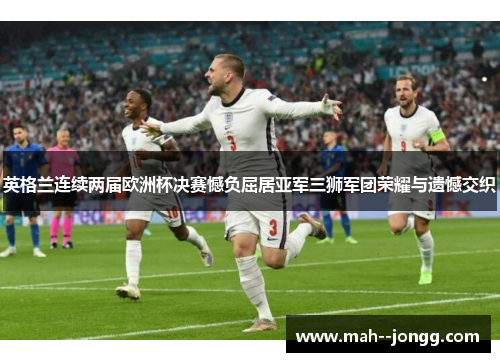 英格兰连续两届欧洲杯决赛憾负屈居亚军三狮军团荣耀与遗憾交织