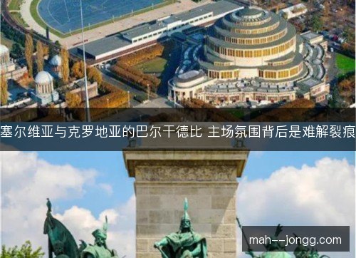 塞尔维亚与克罗地亚的巴尔干德比 主场氛围背后是难解裂痕